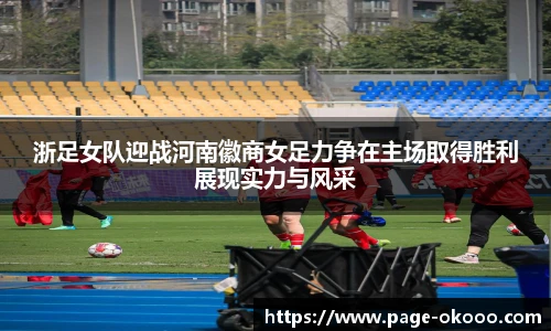 浙足女队迎战河南徽商女足力争在主场取得胜利展现实力与风采