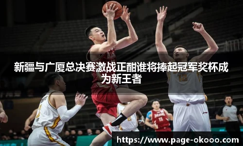 新疆与广厦总决赛激战正酣谁将捧起冠军奖杯成为新王者